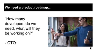 “How many
developers do we
need, what will they
be working on?”
- CTO
We need a product roadmap...
 