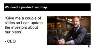 “Give me a couple of
slides so I can update
the investors about
our plans”
- CEO
We need a product roadmap...
 