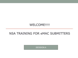WELCOME!!!!
NSA TRAINING FOR eMAC SUBMITTERS
SESSION A
 
