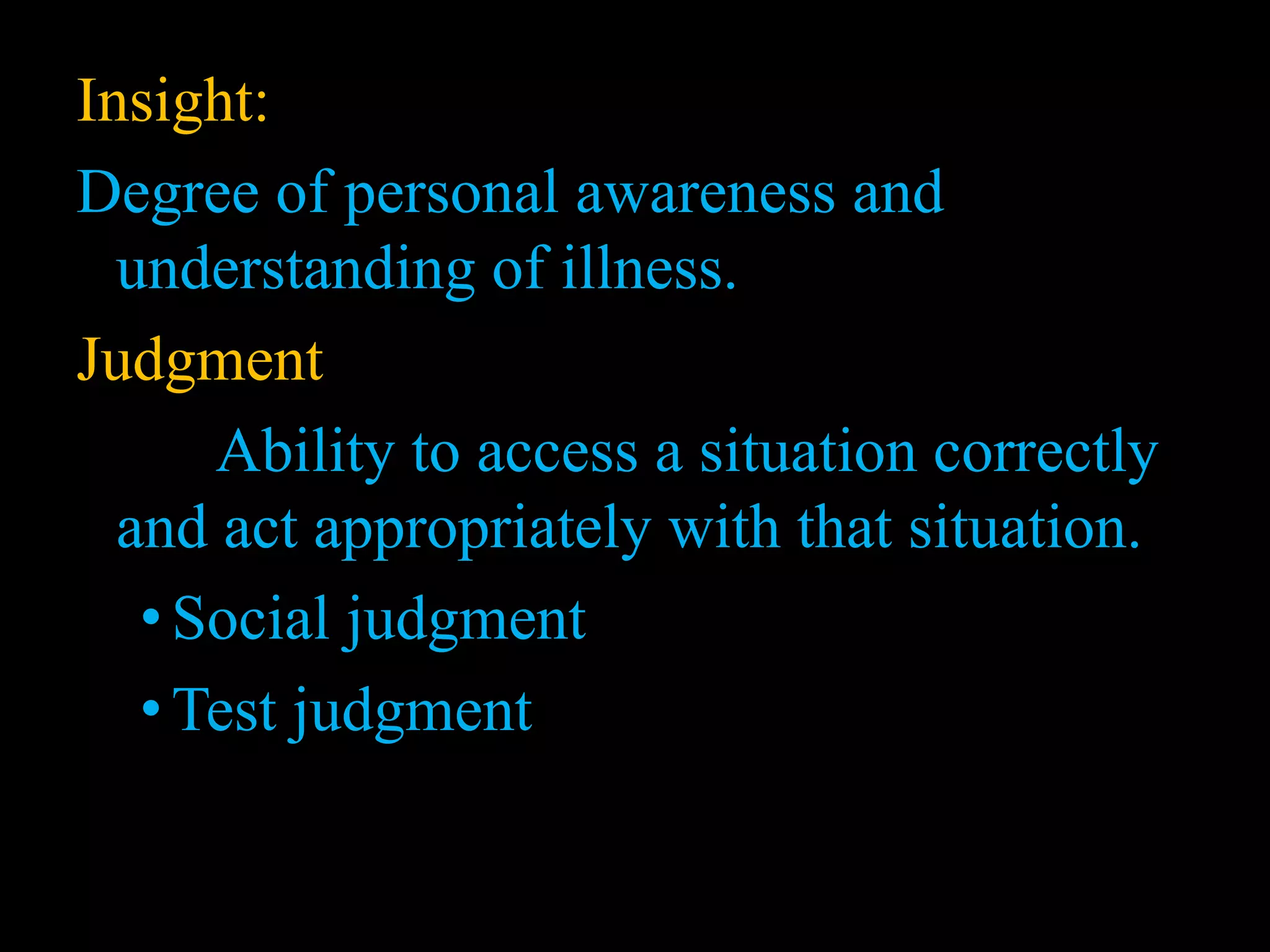 Insight:
Degree of personal awareness and
understanding of illness.
Judgment
Ability to access a situation correctly
and act appropriately with that situation.
•Social judgment
•Test judgment
 