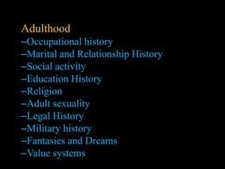 Adulthood
Adulthood
–Occupational history
–Marital and Relationship History
–Social activity
–Education History
–Religion
–Adult sexuality
–Legal History
–Military history
–Fantasies and Dreams
–Value systems
 