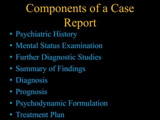 Components of a Case
Report
• Psychiatric History
• Mental Status Examination
• Further Diagnostic Studies
• Summary of Findings
• Diagnosis
• Prognosis
• Psychodynamic Formulation
• Treatment Plan
 