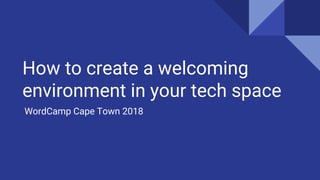 How to create a welcoming
environment in your tech space
WordCamp Cape Town 2018
 