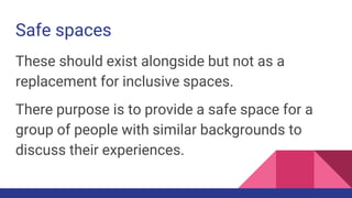 Safe spaces
These should exist alongside but not as a
replacement for inclusive spaces.
There purpose is to provide a safe...