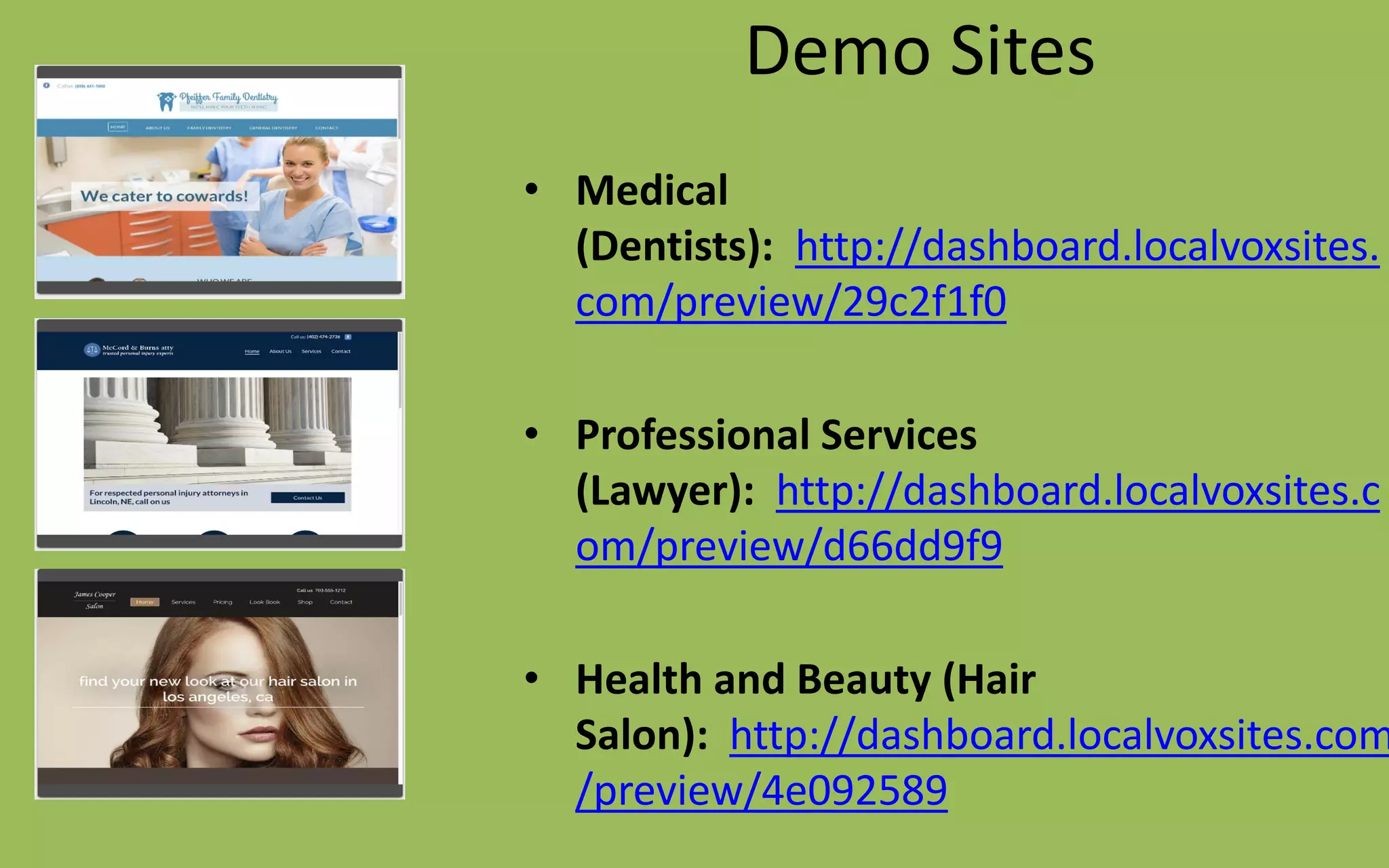 Demo Sites
• Medical
(Dentists): http://dashboard.localvoxsites.
com/preview/29c2f1f0
• Professional Services
(Lawyer): http://dashboard.localvoxsites.c
om/preview/d66dd9f9
• Health and Beauty (Hair
Salon): http://dashboard.localvoxsites.com
/preview/4e092589
 