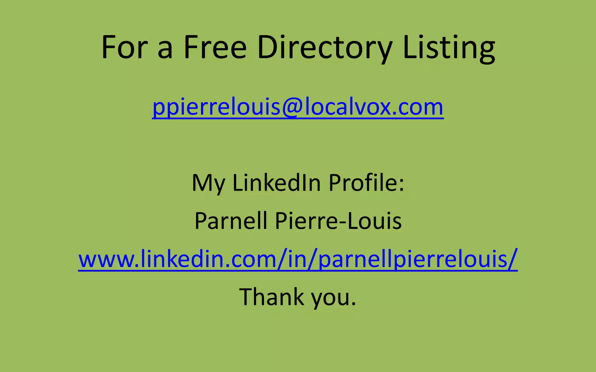 For a Free Directory Listing
ppierrelouis@localvox.com
My LinkedIn Profile:
Parnell Pierre-Louis
www.linkedin.com/in/parnellpierrelouis/
Thank you.
 