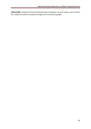 28th International Symposium on Pediatric Surgical Research
82
CONCLUSION: Introduction of immunohistochemistry of adequate neuronal markers, such as HuC/D,
bcl-2, SOX10 and CD56 are beneficial to diagnosis of immaturity of ganglia.
 