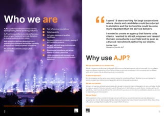 AJP is a global recruitment business serving
the Engineering, Marine and Energy industries.
AJP has the capability to provide staff across a
broad range of trade and technical disciplines
in diverse locations at short notice.
With operations and recruitment partners
spanning four continents we have the capability
to support our clients anywhere in the world.
We are the Recruitment Company that
doesn’t sleep.
2
Why use AJP?
We are specialists in our chosen field
We don’t pretend to be all things to all people. We focus on what we’re good at and do it very well. Our consultants
have several years’ experience in their field and have an extensive knowledge of the companies and candidates
within which means that we deliver quickly and consistently.
A tailored approach
Not all companies are the same, every client is looking for something different. We listen to you and deliver the
results you want by a method you’re happy with, within the timescale you demand.
We are your partner
We want to meet you, wherever you’re based, and we want to become brand ambassadors for your company. We like
to make you aware of industry news and events. We want you to feel that we are a part of your company and we will
uphold your best interests at all times. Our commitment to you does not end when a candidate is placed, we are here
to stand with you for the long term.
We are Global
With operations on four continents through our own staff and our recruitment partners we have delivered on
assignments in the UK, Netherlands, Norway, Denmark, Sweden, Germany, Poland, France, North Africa, West Africa,
UAE, Qatar, Australia, Brazil, Ecuador, Venezuela and North America.
3
I spent 15 years working for large corporations
where clients and candidates could be reduced
to statistics and the bottom line could become
more important than the service delivery.
I wanted to create an agency that listens to its
clients. I wanted to attract, empower and reward
the best consultants in our field and be seen as
a trusted recruitment partner by our clients.
Andrew Paton
Managing Director, AJP
•	 Fast, efficient service delivery
•	 Global capability
•	 Unrivalled database of qualified
candidates
•	 Constant investment in industry leading IT
and marketing systems
•	 We work with both large multinationals
and SME companies
•	 Experienced consultants with a high
degree of industry expertise
•	 100% compliance with domestic and
international employment and taxation
legislation
Who we are
 