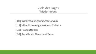 Ziele des Tages
Wiederholung
[:00] Wiederholung fürs Schlussexam
[:15] Mündliche Aufgabe üben: Einheit 4
[:30] Hausaufgaben
[:31] Recalibrate Placement Exam
 