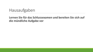 Hausaufgaben
Lernen Sie für das Schlussexamen und bereiten Sie sich auf
die mündliche Aufgabe vor
 
