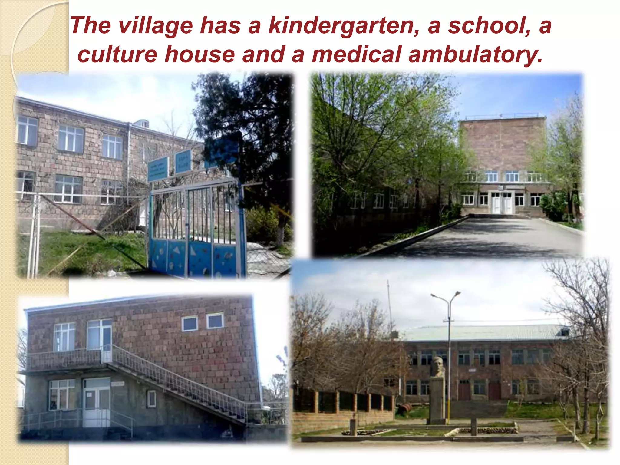 The village has a kindergarten, a school, a
culture house and a medical ambulatory.