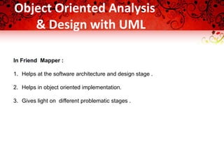 Object Oriented Analysis
& Design with UML
In Friend Mapper :
1. Helps at the software architecture and design stage .
2. Helps in object oriented implementation.
3. Gives light on different problematic stages .
 