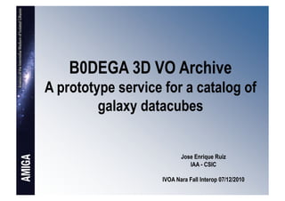 B0DEGA 3D VO Archive
A prototype service for a catalog of
         galaxy datacubes


                           Jose Enrique Ruiz
                              IAA - CSIC

                    IVOA Nara Fall Interop 07/12/2010
 