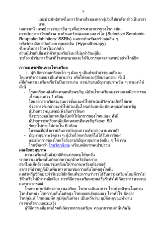 6
และประสิทธิภาพในการรักษาเสื่อมลงหากผู้ป่วยใช้ยาดังกล่าวเป็ นเวลา
นาน
นอกจากนี้ แพทย์อาจจ่ายยาอื่น ๆ เพื่อบรรเทาอาการของโรค เช่น
ยาระงับอาการวิตกกังวล ยาต้านเศร้ากลุ่มเอสเอสอาร์ไอ (Selective Serotonin
Reuptake Inhibitors: SSRIs) และยาต้านซึมเศร้ากลุ่มอื่น ๆ
หรือรักษาจิตบาบัดด้วยการสะกดจิต (Hypnotherapy)
ซึ่งพบในการรักษาไม่มากนัก
ส่วนผู้ป่วยที่เสี่ยงฆ่าตัวตายหรือมีแนวโน้มทาร้ายผู้อื่น
จะต้องเข้ารับการรักษาที่โรงพยาบาลและได้รับการดูแลจากแพทย์อย่างใกล้ชิด
ภาวะแทรกซ้อนของโรคเครียด
: ผู้ที่เกิดความเครียดเล็ก ๆ น้อย ๆ เป็นประจาควรดูแลตัวเอง
โดยหากิจกรรมอย่างอื่นทายามว่าง เพื่อให้ตนเองรู้สึกผ่อนคลาย ทั้งนี้
ผู้ที่เกิดความเครียดเรื้อรังเป็นเวลานาน อาจประสบปัญหาสุขภาพอื่น ๆ ตามมาได้
ดังนี้
- โรคเครียดหลังเกิดเหตุสะเทือนขวัญ ผู้ป่วยโรคเครียดบางรายอาจมีอาการขอ
งโรคนานกว่า 1 เดือน
โดยอาการเครียดจะรุนแรงขึ้นและทาให้ดาเนินชีวิตตามปกติได้ยาก
ซึ่งอาการดังกล่าวจะทาให้ป่วยเป็นโรคเครียดหลังเกิดเหตุสะเทือนขวัญ
ผู้ป่วยควรพบแพทย์เพื่อรับการรักษา
ซึ่งจะช่วยลดโอกาสเสี่ยงไม่ทาให้อาการของโรคแย่ลง ทั้งนี้
ผู้ป่วยภาวะเครียดหลังเกิดเหตุสะเทือนขวัญร้อยละ 50
รักษาให้หายได้ภายใน 6 เดือน
ในขณะที่ผู้ป่วยรายอื่นอาจประสบภาวะดังกล่าวนานหลายปี
- ปัญหาสุขภาพจิตต่าง ๆ ผู้ป่วยโรคเครียดที่ไม่ได้รับการรักษา
และมีอาการของโรคเรื้อรังอาจมีปัญหาสุขภาพจิตอื่น ๆ ได้ เช่น
โรคซึมเศร้า โรควิตกกังวล หรือบุคลิกภาพแปรปรวน
ผลเสียต่อสุขภาพ
ความเครียดเป็นสิ่งปกติที่สามารถพบได้ทุกวัน
หากความเครียดนั้นเกิดจากความกลัวหรืออันตราย
ฮอร์โมนที่หลั่งออกมาจะเตรียมให้ร่างกายพร้อมที่จะต่อสู้
อาการทีปรากฏก็เป็นเพียงทางกายเช่นความดันโลหิตสูงใจสั่น
แต่สาหรับชีวิตประจาวันจะมีสักกี่คนที่จะทราบว่าเราได้รับความเครียดโดยที่เราไม่
รู้ตัวหรือไม่มีทางหลีกเลี่ยง การที่มีความเครียดสะสมเรื้อรังทาให้เกิดอาการทางกาย
และทางอารมณ์
โรคทางกายที่เกิดจากความเครียด โรคทางเดินอาหาร โรคปวดศีรษะไมเกรน
โรคปวดหลัง โรคความดันโลหิตสูง โรคหลอดเลือดสมอง โรคหัวใจ ติดสุรา
โรคภูมิแพ้ โรคหอบหืด ภูมิคุ้มกันต่าลง เป็นหวัดง่าย อุบัติเหตุขณะทางาน
การฆ่าตัวตายและมะเร็ง
ผู้ที่มีความเสี่ยงต่อโรคที่เกิดจากความเครียด คุณอาการเหล่านี้หรือไม่
 