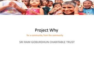 SRI RAM GOBURDHUN CHARITABLE TRUST
for a community, from the community
Project Why
 