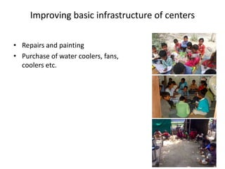 Improving basic infrastructure of centers
• Repairs and painting
• Purchase of water coolers, fans,
coolers etc.
 