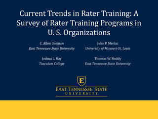 Current Trends in Rater Training: A
Survey of Rater Training Programs in
U. S. Organizations
C. Allen Gorman
East Tennessee State University
Joshua L. Ray
Tusculum College
John P. Meriac
University of Missouri-St. Louis
Thomas W. Roddy
East Tennessee State University
 