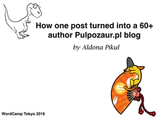 WordCamp Tokyo 2016
How one post turned into a 60+
author Pulpozaur.pl blog
by Aldona Pikul
 
