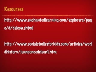 Resourses

http://www.enchantedlearning.com/explorers/pag
e/d/deleon.shtml


http://www.socialstudiesforkids.com/articles/worl
dhistory/juanponcedeleon1.htm
 