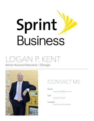 LOGAN P. KENT
Senior Account Executive : Chicago
CONTACT ME
Email
Logan.Kent@Sprint.com
Cell
(224) 267-5368
LinkedIn
LinkedIn.com/in/LoganKent
 