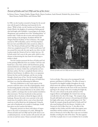 30
In 1908, von der Lancken returned to Europe for the second
time with the goal of collecting visual materials for his
classes.1
While in Italy, von der Lancken met his future wife
Giulia Ulbrich, the daughter of a prominent Italian general
who had fought with Garibaldi, a central figure in the Italian
Risorgimento, and considered one of the “founding fathers” of
modern Italy.2
Giulia was also an artist and received profes-
sional training at the prestigious Accademia dell’Arte del
Disegno (National Academy of Art) in Florence. The couple
married in 1909 in Brooklyn, and in 1910 they had their
first son Carl, soon followed by their second son, Julian in
1912. The Portrait of Giulia and Carl (Wife and Son of the
Artist) was completed around 1915, which would mean Carl
was around five-years-old, the same age he was when von der
Lancken made the Portrait of Carl in a Sailor Suit (cat. 18).
In both works Carl is seen in the same outfit, which is a key
element in determining the time frame for each image as
neither is dated.
Von der Lancken portrayed the faces of Giulia and Carl
in this painting differently from one another. Carl’s face and
hands have a clear, basic outline with facial features, giving
minimal definition and allowing for an understanding of his
expression. In contrast, Giulia’s face and hand do not have
this basic outline. Her face is completely blurred, with no
definitive facial features. In addition, there is no separation
between her face and the landscape, and the two overlap
through a shared sense of line. Von der Lancken brought
green lines from the landscape into the space of Giulia’s face,
and there is no clear line delineating the difference.
This lack of definition in only certain aspects of the
portraits could also relate to the idea of photography, which
was becoming popular at this time. Giulia’s blurry face and
hand, as well as the minimal definition in the outline of her
dress, could be a technique that von der Lancken intended to
show movement. The loose brushwork in these portraits
could also refer to his desire to blend the figures with the
landscape. Because this work is not a portrait in the tradi-
tional sense, he needed to devise a way to have them both
stand out as well as blend into the background. Using the
same style of brushwork as he would in a landscape, would
have given von der Lancken this balance.
Frequently, portraits are shown with objects of impor-
tance to the sitter or instruments of a trade. Although the
Portrait of Giulia and Carl (Wife and Son of the Artist) is not
a traditional portrait, von der Lancken still casts his wife and
son into art and into nature. Nature surrounds Giulia and
Carl on all sides. They seem to be encompassed by lush
greenery and flowers in full bloom. The effect of nature is
increased by the dappled sunlight throughout the work,
which moves the audience throughout the painting. The
bright spots are reflected on the leaves of the trees and from
openings in the canopy of the trees revealing the bright sky.
The sun is also echoed on the petals and leaves of the
magenta flowers and highlights the twisted vines moving
vertically down the side of the image. The sunspots along
the path add depth and contrast to the painting and without
the bright yellow spots, the path would appear to be “flat.”
Finally the sunspots along the path lead to Giulia and Carl
who stand looking off into the distance. Similarly to the
Portrait of a Girl in Blue Dress (cat. 7), the effect of the
sunlight on their clothes and skin makes them appear more
naturalistic and the revelatory sunspot on the front of the
sitter in Portrait of a Girl in Blue Dress is also seen on Giulia’s
shoulder, revealing the color of her dress. The dress appears
to be blue or purple since it is cast in shadow, but in actuality
8
Portrait of Giulia and Carl (Wife and Son of the Artist)
by Britton Chance, Virginia Dudley, Margot Eberle, Shayna Goodman, Sarah Howard, Elizabeth Key, Jessica Moran,
Marie Petersen, Rachel Weber, and Christina Wolf
Portrait of Giulia and Carl (Wife and Son of the Artist), cat. 8.
 