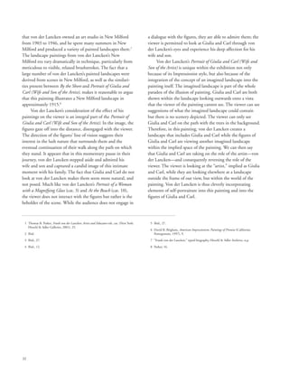 32
that von der Lancken owned an art studio in New Milford
from 1903 to 1946, and he spent many summers in New
Milford and produced a variety of painted landscapes there.7
The landscape paintings from von der Lancken’s New
Milford era vary dramatically in technique, particularly from
meticulous to visible, relaxed brushstrokes. The fact that a
large number of von der Lancken’s painted landscapes were
derived from scenes in New Milford, as well as the similari-
ties present between By the Shore and Portrait of Giulia and
Carl (Wife and Son of the Artist), makes it reasonable to argue
that this painting illustrates a New Milford landscape in
approximately 1915.8
Von der Lancken’s consideration of the effect of his
paintings on the viewer is an integral part of the Portrait of
Giulia and Carl (Wife and Son of the Artist). In the image, the
figures gaze off into the distance, disengaged with the viewer.
The direction of the figures’ line of vision suggests their
interest in the lush nature that surrounds them and the
eventual continuation of their walk along the path on which
they stand. It appears that in this momentary pause in their
journey, von der Lancken stepped aside and admired his
wife and son and captured a candid image of this intimate
moment with his family. The fact that Giulia and Carl do not
look at von der Lancken makes them seem more natural, and
not posed. Much like von der Lancken’s Portrait of a Woman
with a Magnifying Glass (cat. 3) and At the Beach (cat. 10),
the viewer does not interact with the figures but rather is the
beholder of the scene. While the audience does not engage in
a dialogue with the figures, they are able to admire them; the
viewer is permitted to look at Giulia and Carl through von
der Lancken’s eyes and experience his deep affection for his
wife and son.
Von der Lancken’s Portrait of Giulia and Carl (Wife and
Son of the Artist) is unique within the exhibition not only
because of its Impressionist style, but also because of the
integration of the concept of an imagined landscape into the
painting itself. The imagined landscape is part of the whole
paradox of the illusion of painting. Giulia and Carl are both
shown within the landscape looking outwards onto a vista
that the viewer of the painting cannot see. The viewer can see
suggestions of what the imagined landscape could contain
but there is no scenery depicted. The viewer can only see
Giulia and Carl on the path with the trees in the background.
Therefore, in this painting, von der Lancken creates a
landscape that includes Giulia and Carl while the figures of
Giulia and Carl are viewing another imagined landscape
within the implied space of the painting. We can then say
that Giulia and Carl are taking on the role of the artist—von
der Lancken—and consequently reversing the role of the
viewer. The viewer is looking at the “artist,” implied as Giulia
and Carl, while they are looking elsewhere at a landscape
outside the frame of our view, but within the world of the
painting. Von der Lancken is thus cleverly incorporating
elements of self-portraiture into this painting and into the
figures of Giulia and Carl.
	 1	Thomas B. Parker, Frank von der Lancken: Artist and Educator exh. cat. (New York:
Hirschl  Adler Galleries, 2001), 25.
	 2	 Ibid.
	 3	 Ibid., 27.
	 4	 Ibid., 12.
	 5	 Ibid., 27.
	 6	David R. Brigham, American Impressionism: Paintings of Promise (California:
Pomegranate, 1997), 9.
	 7	 “Frank von der Lancken,” typed biography, Hirschl  Adler Archives, n.p.
	 8	 Parker, 16.
 