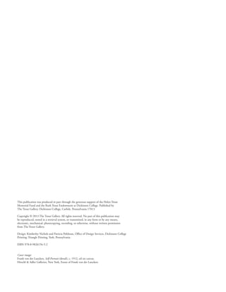 This publication was produced in part through the generous support of the Helen Trout
Memorial Fund and the Ruth Trout Endowment at Dickinson College. Published by
The Trout Gallery, Dickinson College, Carlisle, Pennsylvania 17013
Copyright © 2013 The Trout Gallery. All rights reserved. No part of this publication may
be reproduced, stored in a retrieval system, or transmitted, in any form or by any means,
electronic, mechanical, photocopying, recording, or otherwise, without written permission
from The Trout Gallery.
Design: Kimberley Nichols and Patricia Pohlman, Office of Design Services, Dickinson College
Printing: Triangle Printing, York, Pennsylvania
ISBN 978-0-9826156-5-2
Cover image:
Frank von der Lancken, Self-Portrait (detail), c. 1912, oil on canvas.
Hirschl & Adler Galleries, New York, Estate of Frank von der Lancken.
 