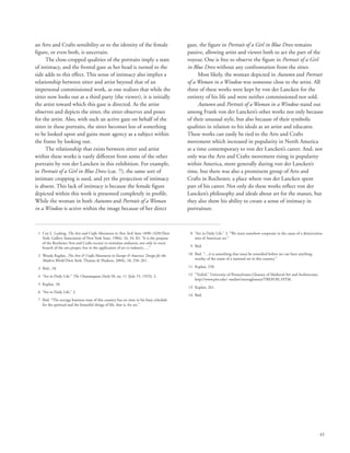 43
an Arts and Crafts sensibility or to the identity of the female
figure, or even both, is uncertain.
The close-cropped qualities of the portraits imply a state
of intimacy, and the frontal gaze as her head is turned to the
side adds to this effect. This sense of intimacy also implies a
relationship between sitter and artist beyond that of an
impersonal commissioned work, as one realizes that while the
sitter now looks out at a third party (the viewer), it is initially
the artist toward which this gaze is directed. As the artist
observes and depicts the sitter, the sitter observes and poses
for the artist. Also, with such an active gaze on behalf of the
sitter in these portraits, the sitter becomes less of something
to be looked upon and gains more agency as a subject within
the frame by looking out.
The relationship that exists between sitter and artist
within these works is vastly different from some of the other
portraits by von der Lancken in this exhibition. For example,
in Portrait of a Girl in Blue Dress (cat. 7), the same sort of
intimate cropping is used, and yet the projection of intimacy
is absent. This lack of intimacy is because the female figure
depicted within this work is presented completely in profile.
While the woman in both Autumn and Portrait of a Woman
in a Window is active within the image because of her direct
gaze, the figure in Portrait of a Girl in Blue Dress remains
passive, allowing artist and viewer both to act the part of the
voyeur. One is free to observe the figure in Portrait of a Girl
in Blue Dress without any confrontation from the sitter.
Most likely, the woman depicted in Autumn and Portrait
of a Woman in a Window was someone close to the artist. All
three of these works were kept by von der Lancken for the
entirety of his life and were neither commissioned nor sold.
Autumn and Portrait of a Woman in a Window stand out
among Frank von der Lancken’s other works not only because
of their unusual style, but also because of their symbolic
qualities in relation to his ideals as an artist and educator.
These works can easily be tied to the Arts and Crafts
movement which increased in popularity in North America
at a time contemporary to von der Lancken’s career. And, not
only was the Arts and Crafts movement rising in popularity
within America, more generally during von der Lancken’s
time, but there was also a prominent group of Arts and
Crafts in Rochester, a place where von der Lancken spent
part of his career. Not only do these works reflect von der
Lancken’s philosophy and ideals about art for the masses, but
they also show his ability to create a sense of intimacy in
portraiture.
	 1	Coy L. Ludwig, The Arts and Crafts Movement in New York State 1890–1920 (New
York: Gallery Association of New York State, 1984), 16, 34, 83. “It is the purpose
of the Rochester Arts and Crafts society to stimulate endeavor, not only in every
branch of the arts proper, but in the application of art to industry….”
	 2	Wendy Kaplan, The Arts  Crafts Movement in Europe  America: Design for the
Modern World (New York: Thames  Hudson, 2004), 18, 258–261.
	 3	 Ibid., 18.
	 4	 “Art in Daily Life,” The Chautauquan Daily 50, no. 11 (July 15, 1925): 2.
	 5	 Kaplan, 18.
	 6	 “Art in Daily Life,” 2.
	 7	Ibid. “The average business man of this country has no time in his busy schedule
for the spiritual and the beautiful things of life, that is, for art.”
	 8	“Art in Daily Life,” 2. “We must somehow cooperate in the cause of a democratiza-
tion of American art.”
	 9	 Ibid.
	10	Ibid. “…it is something that must be remedied before we can have anything
worthy of the name of a national art in this country.”
	11	 Kaplan, 258.
	12	“Trefoil,” University of Pennsylvania Glossary of Medieval Art and Architecture,
http://www.pitt.edu/~medart/menuglossary/TREFOIL.HTM.
	13	 Kaplan, 261.
	14	 Ibid.
 