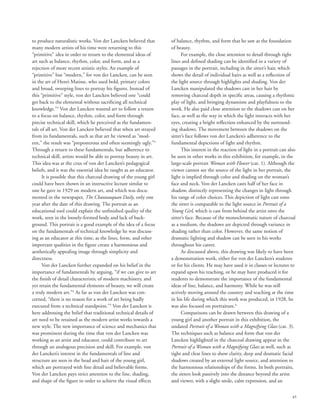45
to produce naturalistic works. Von der Lancken believed that
many modern artists of his time were returning to this
“primitive” idea in order to return to the elemental ideas of
art such as balance, rhythm, color, and form, and as a
rejection of more recent artistic styles. An example of
“primitive” but “modern,” for von der Lancken, can be seen
in the art of Henri Matisse, who used bold, primary colors
and broad, sweeping lines to portray his figures. Instead of
this “primitive” style, von der Lancken believed one “could
get back to the elemental without sacrificing all technical
knowledge.”2
Von der Lancken wanted art to follow a return
to a focus on balance, rhythm, color, and form through
precise technical skill, which he perceived as the fundamen-
tals of all art. Von der Lancken believed that when art strayed
from its fundamentals, such as that art he viewed as “mod-
ern,” the result was “preposterous and often seemingly ugly.”3
Through a return to these fundamentals, but adherence to
technical skill, artists would be able to portray beauty in art.
This idea was at the crux of von der Lancken’s pedagogical
beliefs, and it was the essential idea he taught as an educator.
It is possible that this charcoal drawing of the young girl
could have been shown in an instructive lecture similar to
one he gave in 1929 on modern art, and which was docu-
mented in the newspaper, The Chautauquan Daily, only one
year after the date of this drawing. The portrait as an
educational tool could explain the unfinished quality of the
work, seen in the loosely-formed body and lack of back-
ground. This portrait is a good example of the idea of a focus
on the fundamentals of technical knowledge he was discuss-
ing as an educator at this time, as the lines, form, and other
important qualities in the figure create a harmonious and
aesthetically appealing image through simplicity and
directness.
Von der Lancken further expanded on his belief in the
importance of fundamentals by arguing, “if we can give to art
the finish of detail characteristic of modern machinery, and
yet retain the fundamental elements of beauty, we will create
a truly modern art.”4
As far as von der Lancken was con-
cerned, “there is no reason for a work of art being badly
executed from a technical standpoint.”5
Von der Lancken is
here addressing the belief that traditional technical details of
art need to be retained as the modern artist works towards a
new style. The new importance of science and mechanics that
was prominent during the time that von der Lancken was
working as an artist and educator, could contribute to art
through an analogous precision and skill. For example, von
der Lancken’s interest in the fundamentals of line and
structure are seen in the head and hair of the young girl,
which are portrayed with fine detail and believable forms.
Von der Lancken pays strict attention to the line, shading,
and shape of the figure in order to achieve the visual effects
of balance, rhythm, and form that he saw as the foundation
of beauty.
For example, the close attention to detail through tight
lines and defined shading can be identified in a variety of
passages in the portrait, including in the sitter’s hair, which
shows the detail of individual hairs as well as a reflection of
the light source through highlights and shading. Von der
Lancken manipulated the shadows cast in her hair by
removing charcoal depth in specific areas, causing a rhythmic
play of light, and bringing dynamism and playfulness to the
work. He also paid close attention to the shadows cast on her
face, as well as the way in which the light interacts with her
eyes, creating a bright reflection enhanced by the surround-
ing shadows. The movement between the shadows on the
sitter’s face follows von der Lancken’s adherence to the
fundamental depictions of light and rhythm.
This interest in the reaction of light in a portrait can also
be seen in other works in this exhibition, for example, in the
large-scale portrait Woman with Flower (cat. 1). Although the
viewer cannot see the source of the light in her portrait, the
light is implied through color and shading on the woman’s
face and neck. Von der Lancken casts half of her face in
shadow, distinctly representing the changes in light through
his range of color choices. This depiction of light cast onto
the sitter is comparable to the light source in Portrait of a
Young Girl, which is cast from behind the artist onto the
sitter’s face. Because of the monochromatic nature of charcoal
as a medium, the shadows are depicted through variance in
shading rather than color. However, the same notion of
dramatic lighting and shadow can be seen in his works
throughout his career.
As discussed above, this drawing was likely to have been
a demonstration work, either for von der Lancken’s students
or for his clients. He may have used it in classes or lectures to
expand upon his teaching, or he may have produced it for
students to demonstrate the importance of the fundamental
ideas of line, balance, and harmony. While he was still
actively moving around the country and teaching at the time
in his life during which this work was produced, in 1928, he
was also focused on portraiture.6
Comparisons can be drawn between this drawing of a
young girl and another portrait in this exhibition, the
undated Portrait of a Woman with a Magnifying Glass (cat. 3).
The techniques such as balance and form that von der
Lancken highlighted in the charcoal drawing appear in the
Portrait of a Woman with a Magnifying Glass as well, such as
tight and clear lines to show clarity, deep and dramatic facial
shadows created by an external light source, and attention to
the harmonious relationships of the forms. In both portraits,
the sitters look passively into the distance beyond the artist
and viewer, with a slight smile, calm expression, and an
 
