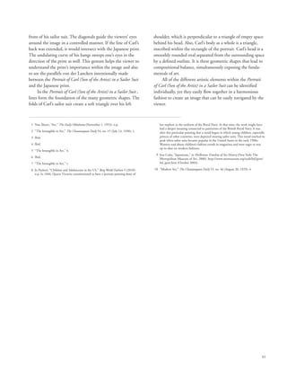 61
front of his sailor suit. The diagonals guide the viewers’ eyes
around the image in a controlled manner. If the line of Carl’s
back was extended, it would intersect with the Japanese print.
The undulating curve of his bangs sweeps one’s eyes in the
direction of the print as well. This gesture helps the viewer to
understand the print’s importance within the image and also
to see the parallels von der Lancken intentionally made
between the Portrait of Carl (Son of the Artist) in a Sailor Suit
and the Japanese print.
In the Portrait of Carl (Son of the Artist) in a Sailor Suit ,
lines form the foundation of the many geometric shapes. The
folds of Carl’s sailor suit create a soft triangle over his left
shoulder, which is perpendicular to a triangle of empty space
behind his head. Also, Carl’s body as a whole is a triangle,
inscribed within the rectangle of the portrait. Carl’s head is a
smoothly rounded oval separated from the surrounding space
by a defined outline. It is these geometric shapes that lead to
compositional balance, simultaneously exposing the funda-
mentals of art.
All of the different artistic elements within the Portrait
of Carl (Son of the Artist) in a Sailor Suit can be identified
individually, yet they easily flow together in a harmonious
fashion to create an image that can be easily navigated by the
viewer.
	 1	 Nan Sheets, “Art,” The Daily Oklahoma (November 1, 1953): n.p.
	 2	 “The Intangible in Art,” The Chautauquan Daily 54, no. 15 (July 14, 1930): 1.
	 3	 Ibid.
	 4	 Ibid.
	 5	 “The Intangible in Art,” 4.
	 6	 Ibid.
	 7	 “The Intangible in Art,” 1.
	 8	Jo Paoletti, “Children and Adolescents in the US,” Berg World Fashion 3 (2010):
n.p. In 1846, Queen Victoria commissioned to have a portrait painting done of
her nephew in the uniform of the Royal Navy. At that time, the work might have
had a deeper meaning connected to patriotism of the British Royal Navy. It was
after this particular painting that a trend began in which young children, especially
princes of other countries, were depicted wearing sailor suits. This trend reached its
peak when sailor suits became popular in the United States in the early 1900s.
Women read about children’s fashion trends in magazines and were eager to stay
up-to-date on modern fashions.
	 9	Ives Colta, “Japonisme,” in Heilbrunn Timeline of Art History (New York: The
Metropolitan Museum of Art, 2000), http://www.metmuseum.org/toah/hd/jpon/
hd_jpon.htm (October 2004).
	10	 “Modern Art,” The Chautauquan Daily 53, no. 46 (August 20, 1929): 4.
 