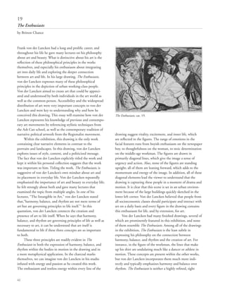 62
Frank von der Lancken had a long and prolific career, and
throughout his life he gave many lectures on his philosophy
about art and beauty. What is distinctive about his art is the
reflection of these philosophical principles in the works
themselves, and especially his enthusiasm about integrating
art into daily life and exploring the deeper connection
between art and life. In his large drawing, The Enthusiasts,
von der Lancken expresses many of these philosophical
principles in the depiction of urban working-class people.
Von der Lancken aimed to create art that could be appreci-
ated and understood by both individuals in the art world as
well as the common person. Accessibility and the widespread
distribution of art were very important concepts to von der
Lancken and were key to understanding why and how he
conceived this drawing. This essay will examine how von der
Lancken represents his knowledge of previous and contempo-
rary art movements by referencing stylistic techniques from
the Ash Can school, as well as the contemporary tradition of
narrative political artwork from the Regionalist movement.
Within the exhibition, this drawing is the only work
containing clear narrative elements in contrast to the
portraits and landscapes. In this drawing, von der Lancken
explores issues of style, content, and a politicized message.
The fact that von der Lancken explicitly titled the work and
kept it within his personal collection suggests that the work
was important to him. Titling the work, The Enthusiasts, is
suggestive of von der Lancken’s own mindset about art and
its placement in everyday life. Von der Lancken repeatedly
emphasized the importance of art and beauty to everyday life;
he felt strongly about both and gave many lectures that
examined the topic from multiple angles. In one of his
lectures, “The Intangible in Art,” von der Lancken stated
that,“harmony, balance, and rhythm are not mere terms of
art but are governing principles to life itself.”1
In this
quotation, von der Lancken connects the creation and
presence of art to life itself. When he says that harmony,
balance, and rhythm are governing principles of life as well as
necessary to art, it can be understood that art itself is
fundamental to life if these three concepts are so important
to both.
These three principles are readily evident in The
Enthusiasts in both the expression of harmony, balance, and
rhythm within the bodies in motion in the drawing and in
a more metaphysical application. In the charcoal marks
themselves, we can imagine von der Lancken in his studio
infused with energy and passion as he created this work.
The enthusiasm and restless energy within every line of the
drawing suggest vitality, excitement, and inner life, which
are reflected in the figures. The range of emotions in the
facial features runs from boyish enthusiasm on the newspaper
boy, to thoughtfulness on the woman, to stoic determination
on the middle-age workman. The figures are drawn in
primarily diagonal lines, which give the image a sense of
urgency and action. Also, none of the figures are standing
upright; all of them are leaning forward, which adds to the
momentum and energy of the image. In addition, all of these
diagonal elements lead the viewer to understand that the
drawing is capturing these people in a moment of drama and
motion. It is clear that this scene is set in an urban environ-
ment because of the large buildings quickly sketched in the
lower left corner. Von der Lancken believed that people from
all socioeconomic classes should participate and interact with
art on a daily basis and every figure in the drawing contains
this enthusiasm for life, and by extension, for art.
Von der Lancken had many finished drawings, several of
which are prominently featured in this exhibition, and none
of them resemble The Enthusiasts. Among all of the drawings
in the exhibition, The Enthusiasts is the least subtle in
expressing his philosophy on the connection between
harmony, balance, and rhythm and the creation of art. For
instance, in the figure of the workman, the lines that make
up his shirt are undulating much like a dancer or athlete in
motion. These concepts are present within the other works,
but von der Lancken incorporates them much more indi-
rectly and typically emphasizes harmony and balance over
rhythm. The Enthusiasts is neither a highly refined, tight
19
The Enthusiasts
by Britton Chance
The Enthusiasts, cat. 19.
 