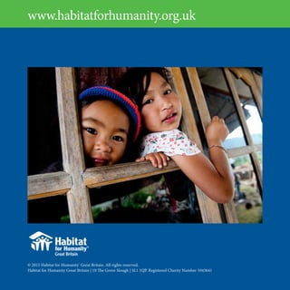 For any enquiries contact our Supporter Services Team on 01753 313 539
© 2015 Habitat for Humanity®
Great Britain. All rights reserved.
Habitat for Humanity Great Britain | 10 The Grove Slough | SL1 1QP. Registered Charity Number 1043641
www.habitatforhumanity.org.uk
 