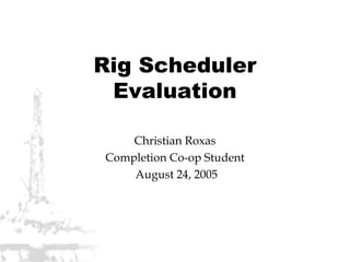 Rig Scheduler
Evaluation
Christian Roxas
Completion Co-op Student
August 24, 2005
 