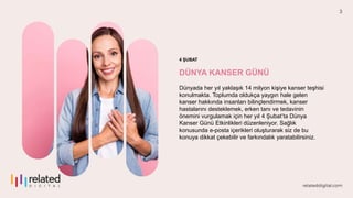3
4 ŞUBAT
DÜNYA KANSER GÜNÜ
Dünyada her yıl yaklaşık 14 milyon kişiye kanser teşhisi
konulmakta. Toplumda oldukça yaygın h...