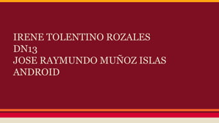 IRENE TOLENTINO ROZALES 
DN13 
JOSE RAYMUNDO MUÑOZ ISLAS 
ANDROID 
 