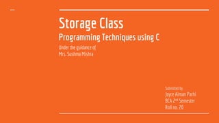 Storage Class
Programming Techniques using C
Under the guidance of
Mrs. Sushma Mishra
Submitted by:
Joyce Aiman Parhi
BCA 2nd Semester
Roll no. 20
 
