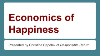 Economics of
Happiness
Presented by Christine Cepelak of Responsible Return
 