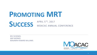 APRIL 5TH, 2017
MOACAC ANNUAL CONFERENCE
PROMOTING MRT
SUCCESS
BEV SCHENKEL
AMY WERNER
BENJAMIN HOWARD-WILLIAMS
1
 