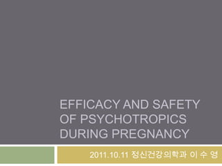 EFFICACY AND SAFETY
OF PSYCHOTROPICS
DURING PREGNANCY
2011.10.11 정신건강의학과 이 수 영
 