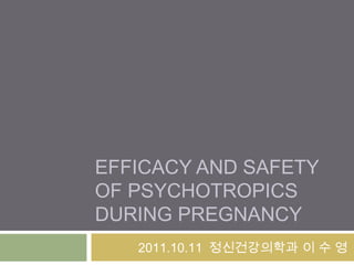 EFFICACY AND SAFETY
OF PSYCHOTROPICS
DURING PREGNANCY
2011.10.11 정신건강의학과 이 수 영
 