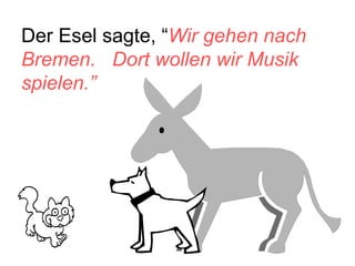 Der Esel sagte, “ Wir gehen nach Bremen.  Dort wollen wir Musik spielen.” 