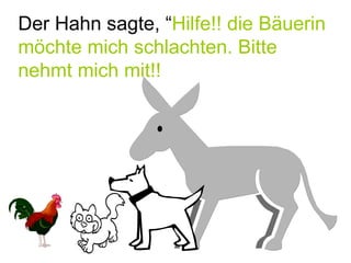 Der Hahn sagte, “ Hilfe!! die Bäuerin möchte mich schlachten. Bitte nehmt mich mit!! 