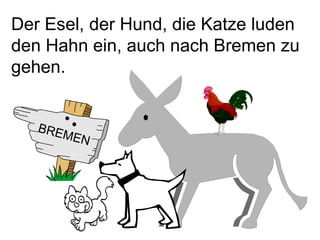 Der Esel, der Hund, die Katze luden den Hahn ein, auch nach Bremen zu gehen.  BREMEN 