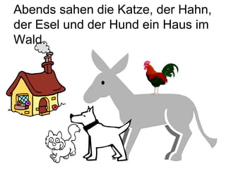 Abends sahen die Katze, der Hahn, der Esel und der Hund ein Haus im Wald. 