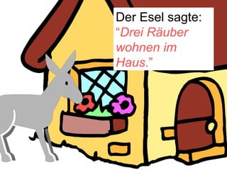 Der Esel sagte:  “ Drei Räuber wohnen im Haus .” 