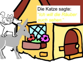 Die Katze sagte:  “ Ich will die Räuber auch sehen .” 