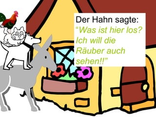 Der Hahn sagte:  “ Was ist hier los?   Ich will die Räuber auch sehen!!” 