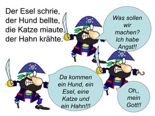 Der Esel schrie, der Hund bellte, die Katze miaute, der Hahn krähte. Was sollen wir machen? Ich habe Angst!! Da kommen ein Hund, ein Esel, eine Katze und ein Hahn!!! Oh,, mein Gott!! 