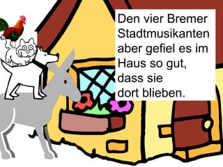Den vier Bremer Stadtmusikanten aber gefiel es im Haus so gut, dass sie dort blieben. 