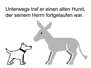 Unterwegs traf er einen alten Hund, der seinem Herrn fortgelaufen war. 
